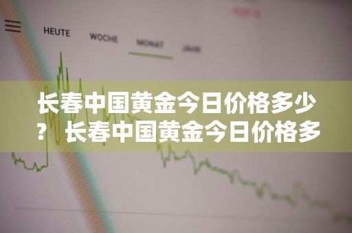 长春中国黄金今日价格多少？ 长春中国黄金今日价格多少钱一克