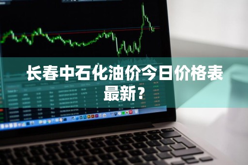 长春中石化油价今日价格表最新？