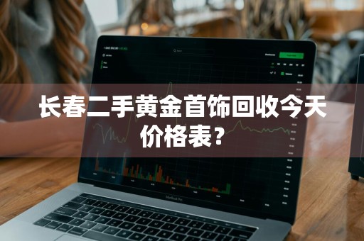 长春二手黄金首饰回收今天价格表？