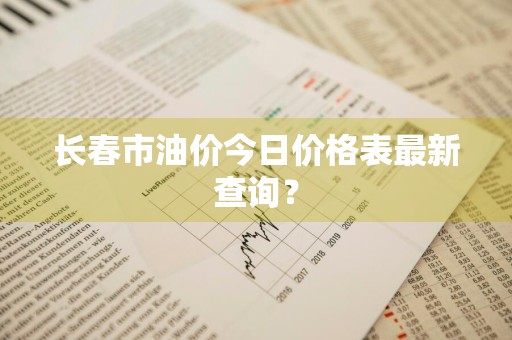 长春市油价今日价格表最新查询？