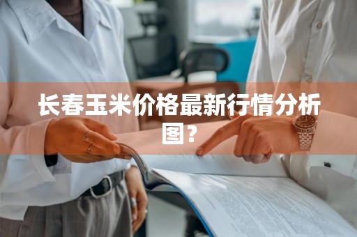 长春玉米价格最新行情分析图？