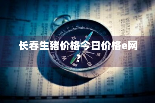 长春生猪价格今日价格e网？