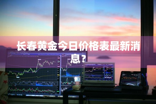 长春黄金今日价格表最新消息？