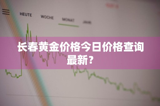 长春黄金价格今日价格查询最新?