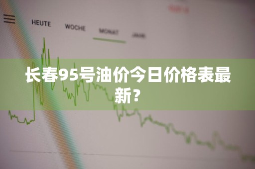长春95号油价今日价格表最新？