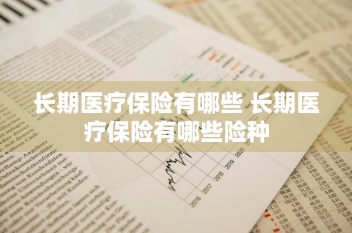 长期医疗保险有哪些 长期医疗保险有哪些险种