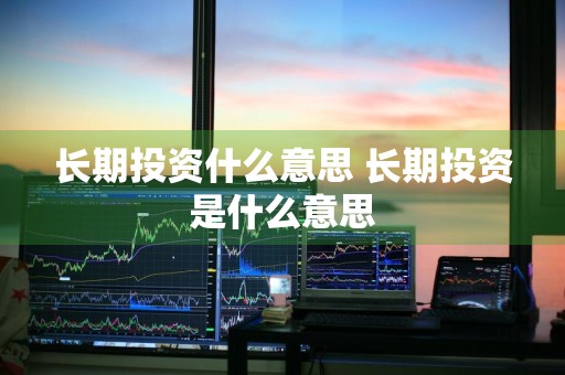 长期投资什么意思 长期投资是什么意思