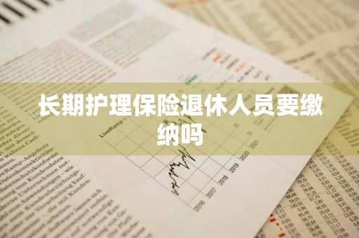 长期护理保险退休人员要缴纳吗