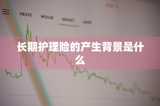 长期护理险的产生背景是什么