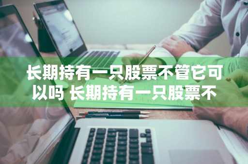 长期持有一只股票不管它可以吗 长期持有一只股票不管它可以吗知乎