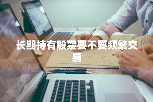 长期持有股票要不要频繁交易