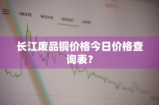 长江废品铜价格今日价格查询表?