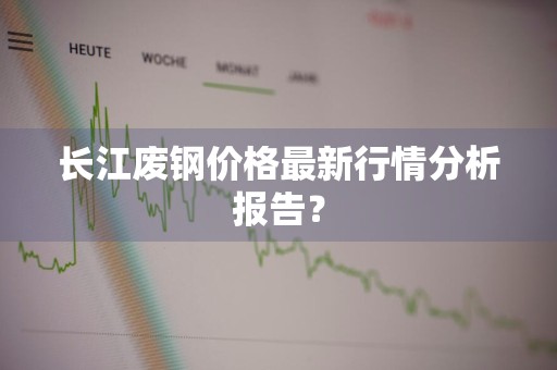 长江废钢价格最新行情分析报告？