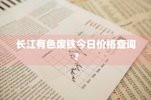 长江有色废铁今日价格查询？