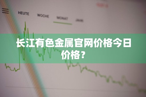 长江有色金属官网价格今日价格？