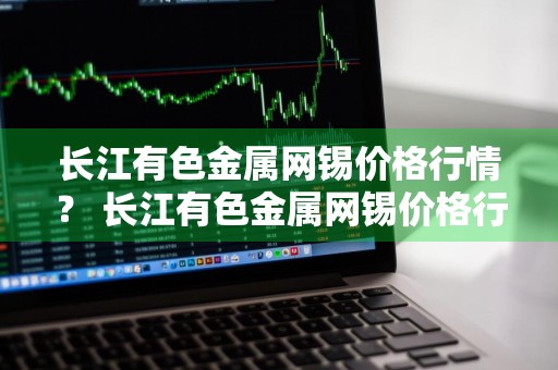 长江有色金属网锡价格行情？ 长江有色金属网锡价格行情走势