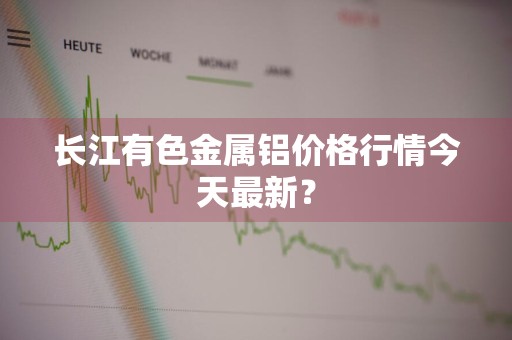 长江有色金属铝价格行情今天最新？