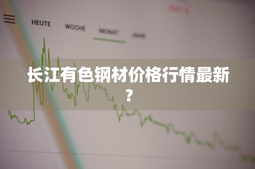 长江有色钢材价格行情最新？