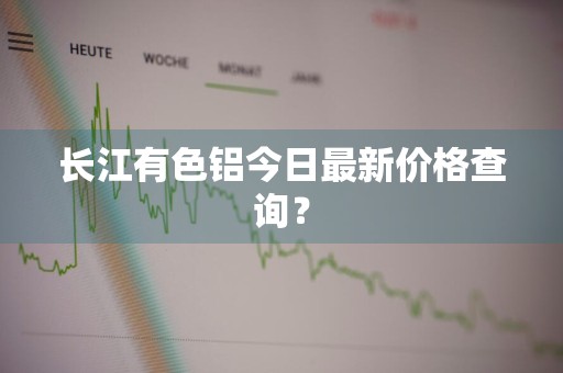长江有色铝今日最新价格查询？