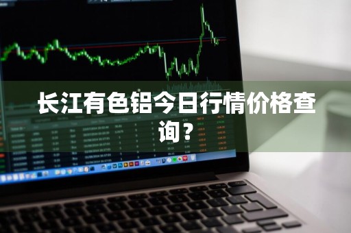 长江有色铝今日行情价格查询?