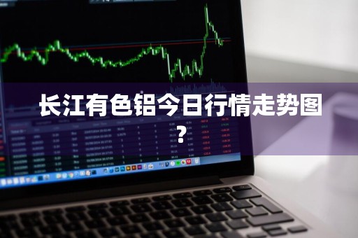 长江有色铝今日行情走势图？