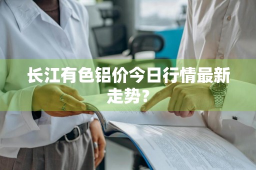 长江有色铝价今日行情最新走势？