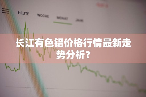 长江有色铝价格行情最新走势分析？