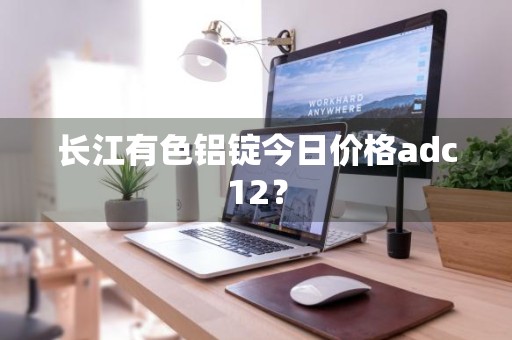长江有色铝锭今日价格adc12？