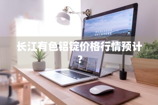 长江有色铝锭价格行情预计？