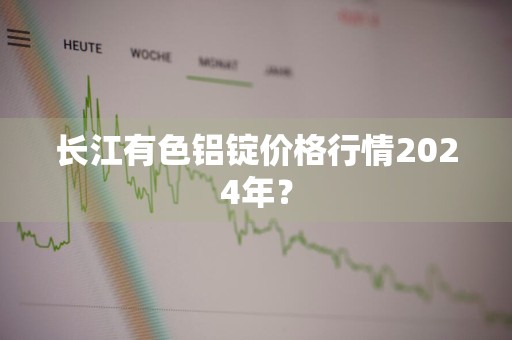 长江有色铝锭价格行情2024年？