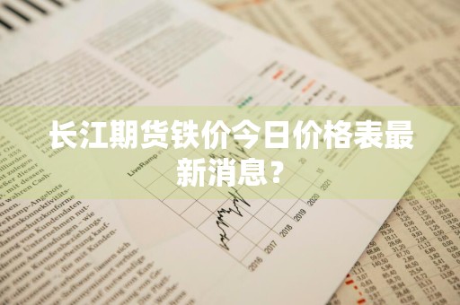 长江期货铁价今日价格表最新消息？