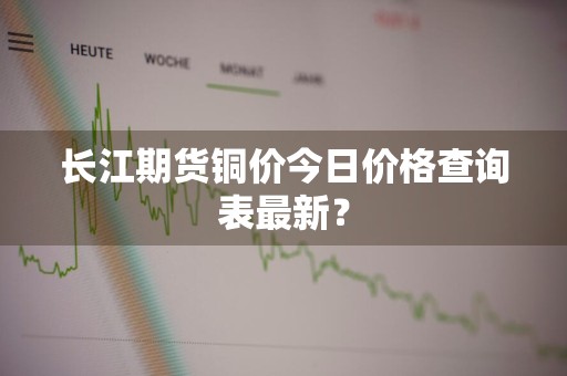长江期货铜价今日价格查询表最新？