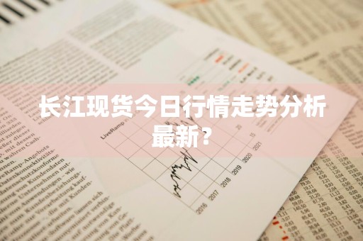 长江现货今日行情走势分析最新？