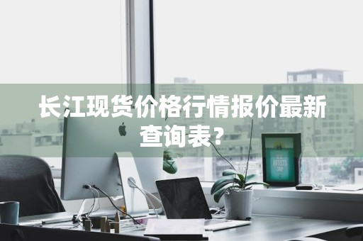 长江现货价格行情报价最新查询表？