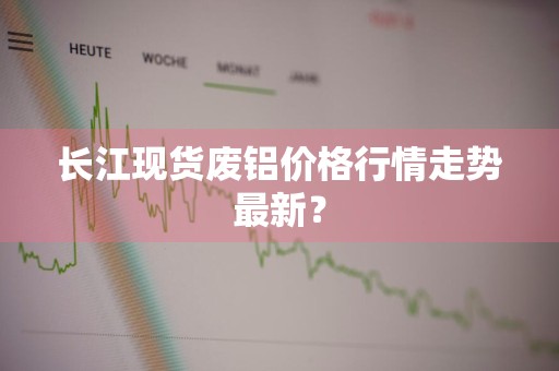 长江现货废铝价格行情走势最新？