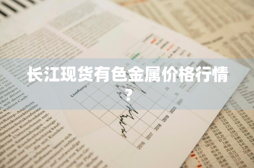 长江现货有色金属价格行情？