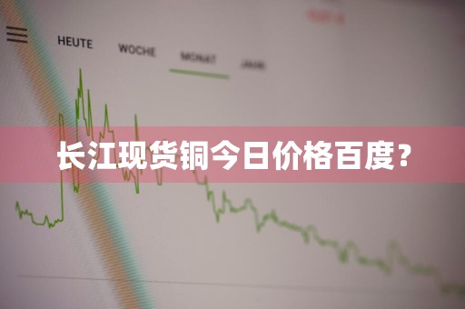 长江现货铜今日价格百度？