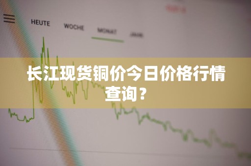 长江现货铜价今日价格行情查询？