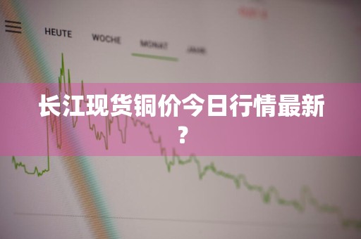 长江现货铜价今日行情最新?