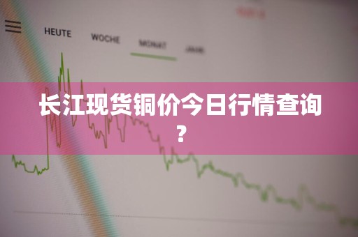 长江现货铜价今日行情查询？