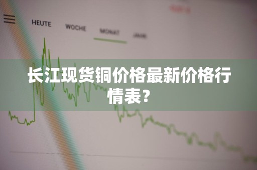 长江现货铜价格最新价格行情表？
