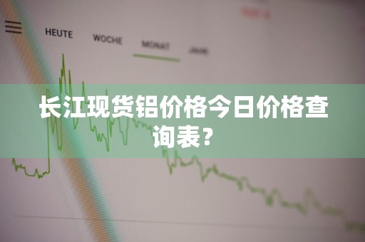 长江现货铝价格今日价格查询表？