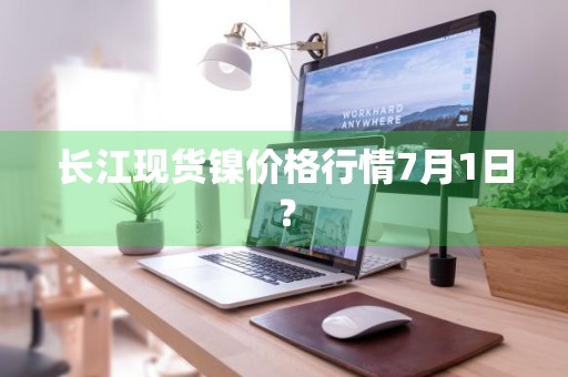 长江现货镍价格行情7月1日？