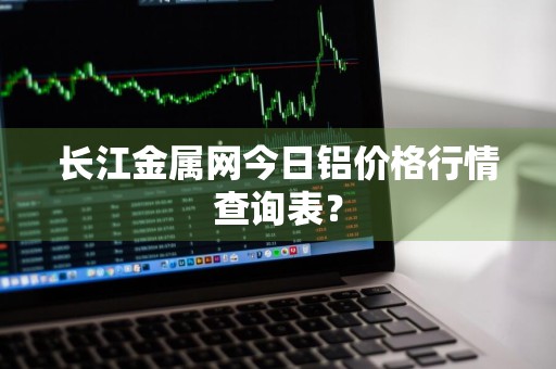 长江金属网今日铝价格行情查询表？
