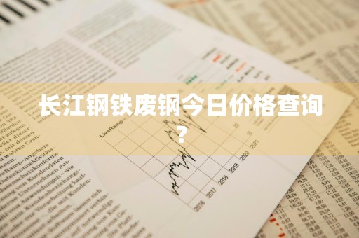 长江钢铁废钢今日价格查询？