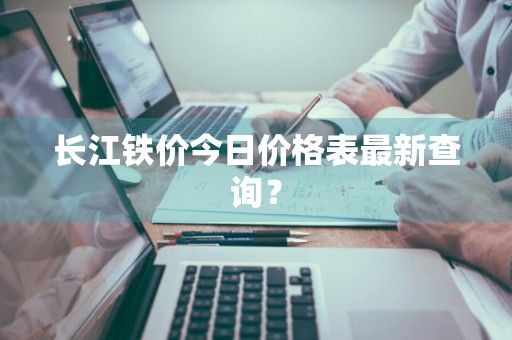 长江铁价今日价格表最新查询?