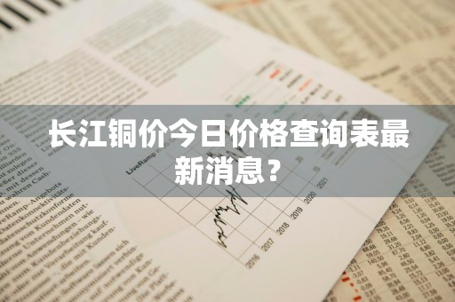 长江铜价今日价格查询表最新消息？