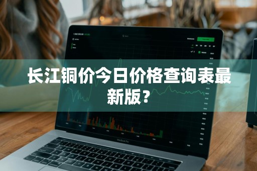 长江铜价今日价格查询表最新版？