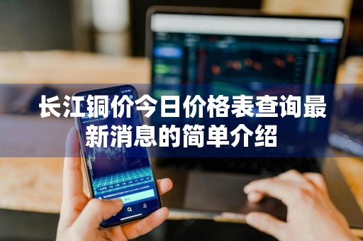 长江铜价今日价格表查询最新消息的简单介绍
