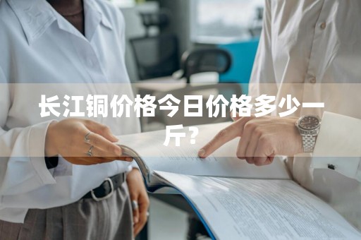 长江铜价格今日价格多少一斤？